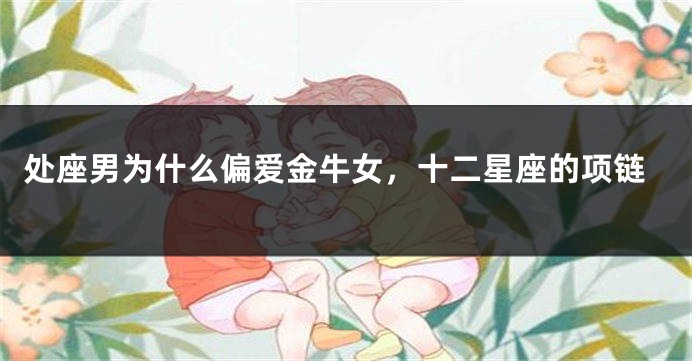 处座男为什么偏爱金牛女，十二星座的项链