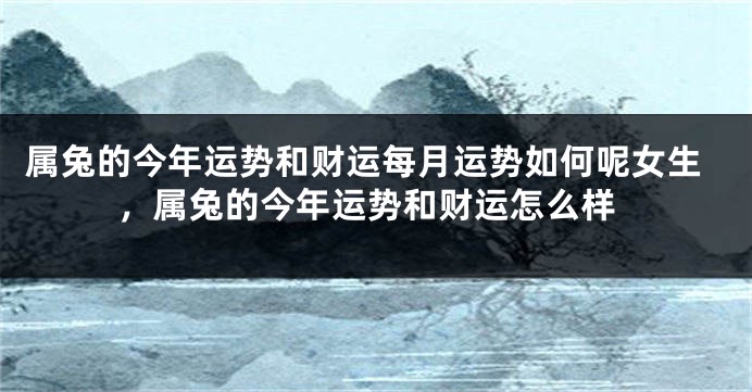 属兔的今年运势和财运每月运势如何呢女生,属兔的今年运势和财运怎么样