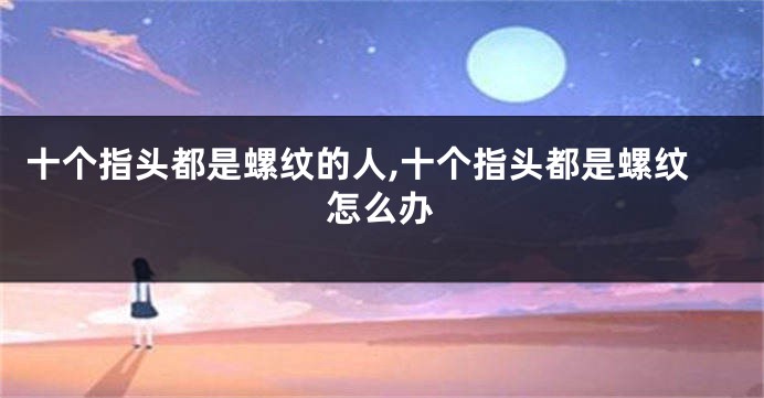 十个指头都是螺纹的人,十个指头都是螺纹怎么办