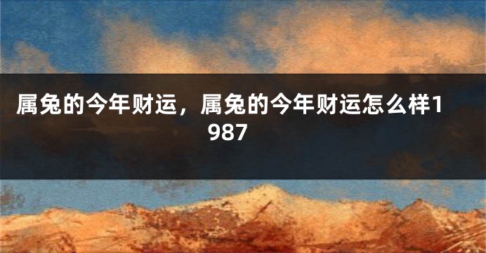 属兔的今年财运，属兔的今年财运怎么样1987