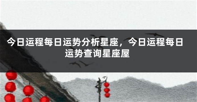 今日运程每日运势分析星座，今日运程每日运势查询星座屋