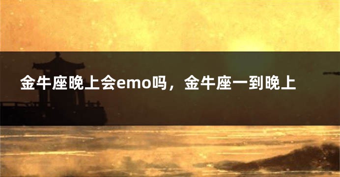 金牛座晚上会emo吗，金牛座一到晚上