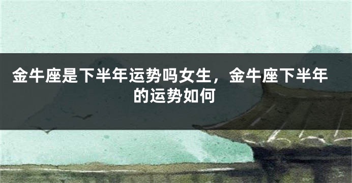 金牛座是下半年运势吗女生，金牛座下半年的运势如何