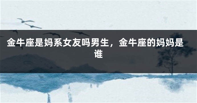 金牛座是妈系女友吗男生，金牛座的妈妈是谁