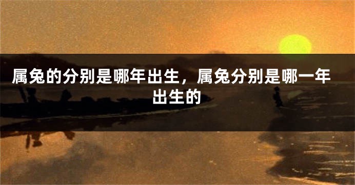 属兔的分别是哪年出生，属兔分别是哪一年出生的