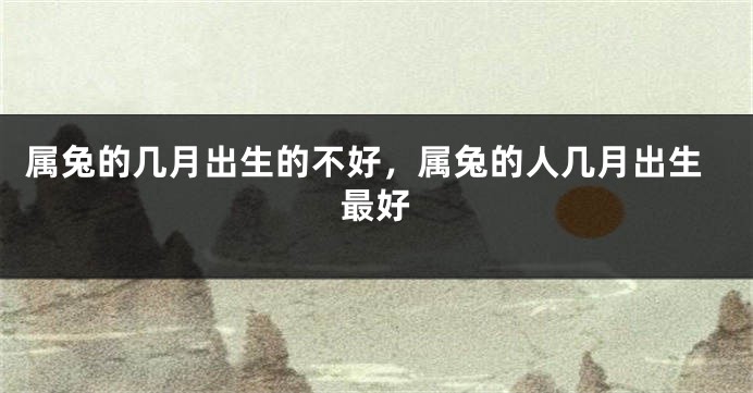属兔的几月出生的不好，属兔的人几月出生最好
