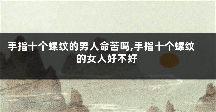 手指十个螺纹的男人命苦吗,手指十个螺纹的女人好不好