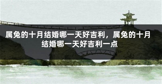 属兔的十月结婚哪一天好吉利，属兔的十月结婚哪一天好吉利一点