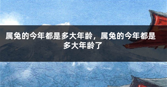 属兔的今年都是多大年龄，属兔的今年都是多大年龄了