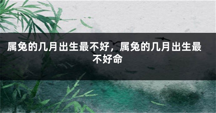 属兔的几月出生最不好，属兔的几月出生最不好命
