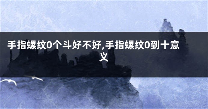 手指螺纹0个斗好不好,手指螺纹0到十意义