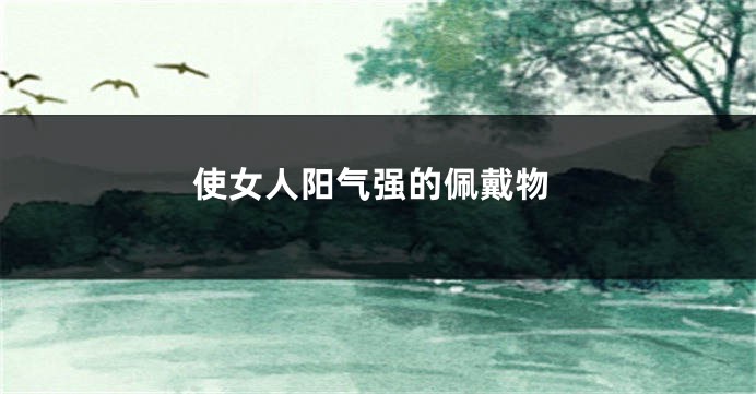 使女人阳气强的佩戴物