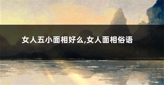 女人五小面相好么,女人面相俗语