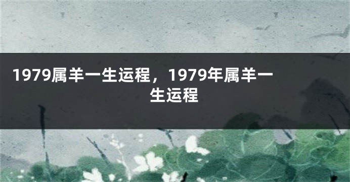 1979属羊一生运程，1979年属羊一生运程