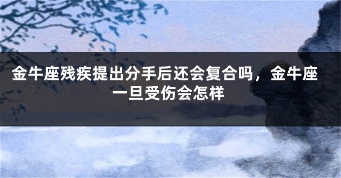 金牛座残疾提出分手后还会复合吗,金牛座一旦受伤会怎样