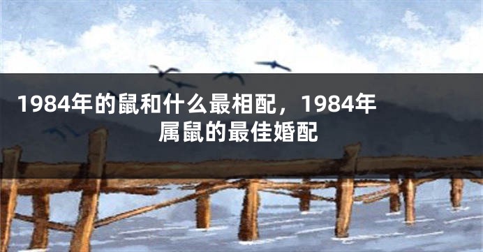 1984年的鼠和什么最相配，1984年属鼠的最佳婚配