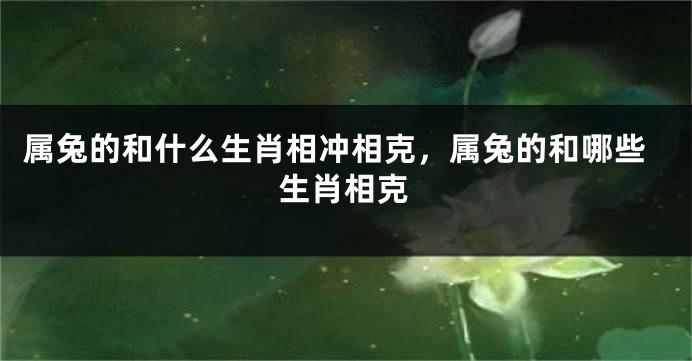 属兔的和什么生肖相冲相克，属兔的和哪些生肖相克