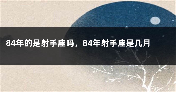 84年的是射手座吗，84年射手座是几月