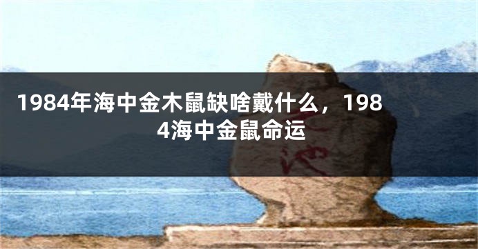 1984年海中金木鼠缺啥戴什么，1984海中金鼠命运