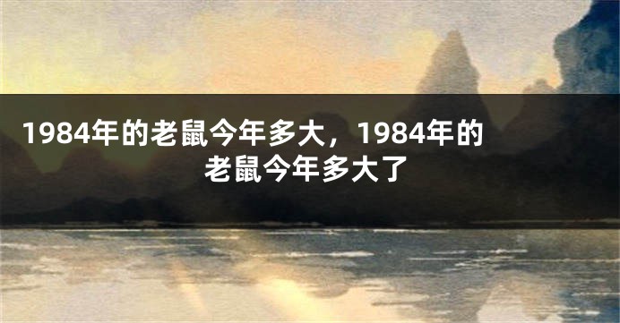 1984年的老鼠今年多大，1984年的老鼠今年多大了