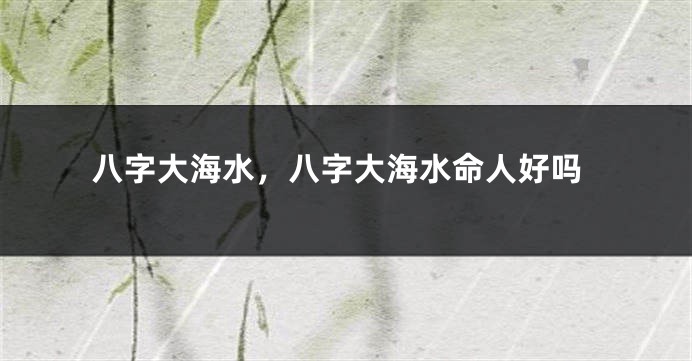 八字大海水，八字大海水命人好吗