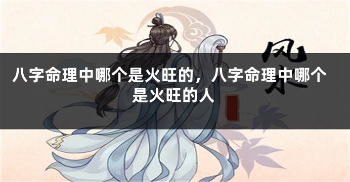 八字命理中哪个是火旺的，八字命理中哪个是火旺的人