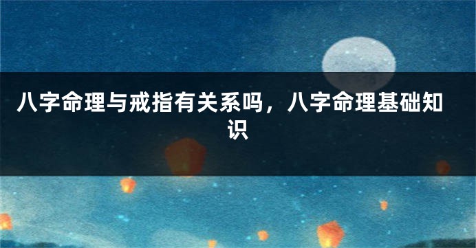八字命理与戒指有关系吗，八字命理基础知识