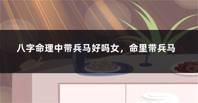 八字命理中带兵马好吗女，命里带兵马