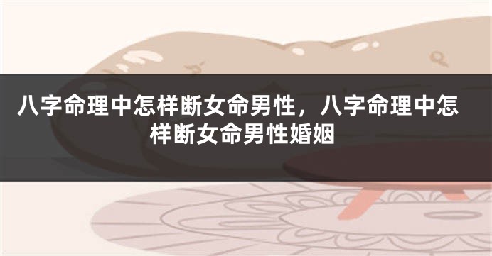 八字命理中怎样断女命男性，八字命理中怎样断女命男性婚姻