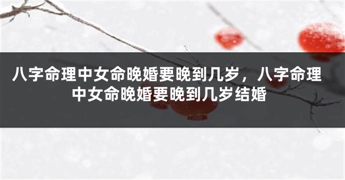 八字命理中女命晚婚要晚到几岁，八字命理中女命晚婚要晚到几岁结婚