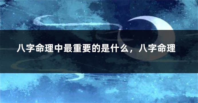 八字命理中最重要的是什么，八字命理