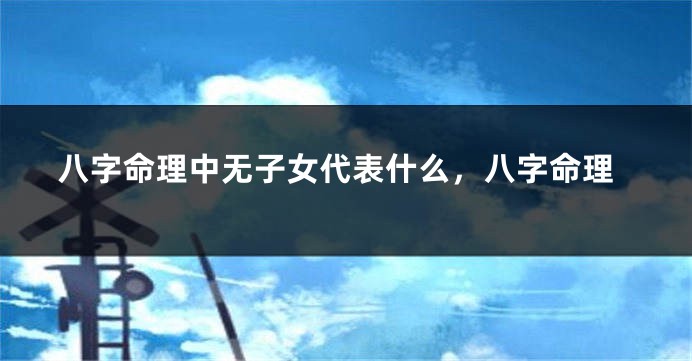 八字命理中无子女代表什么，八字命理