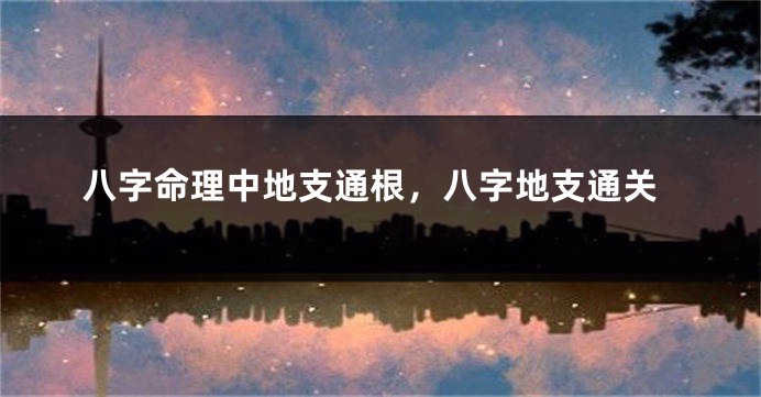 八字命理中地支通根，八字地支通关