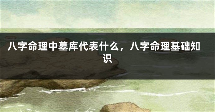 八字命理中墓库代表什么，八字命理基础知识