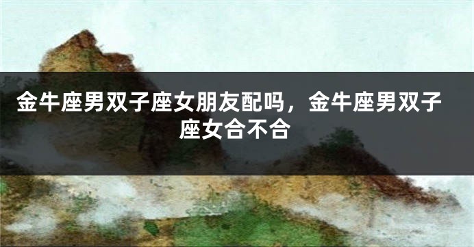 金牛座男双子座女朋友配吗，金牛座男双子座女合不合