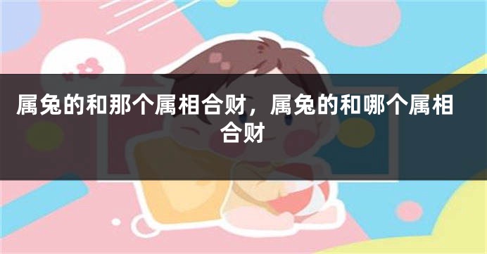 属兔的和那个属相合财，属兔的和哪个属相合财