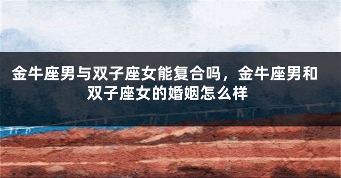 金牛座男与双子座女能复合吗，金牛座男和双子座女的婚姻怎么样