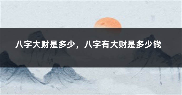 八字大财是多少，八字有大财是多少钱