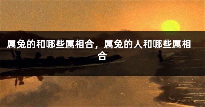 属兔的和哪些属相合，属兔的人和哪些属相合