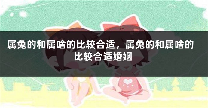 属兔的和属啥的比较合适，属兔的和属啥的比较合适婚姻