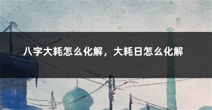 八字大耗怎么化解，大耗日怎么化解