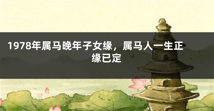 1978年属马晚年子女缘，属马人一生正缘已定