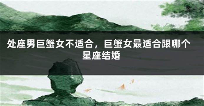 处座男巨蟹女不适合，巨蟹女最适合跟哪个星座结婚