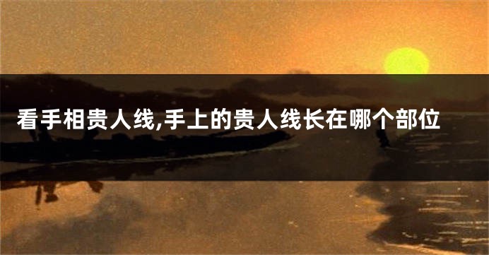 看手相贵人线,手上的贵人线长在哪个部位