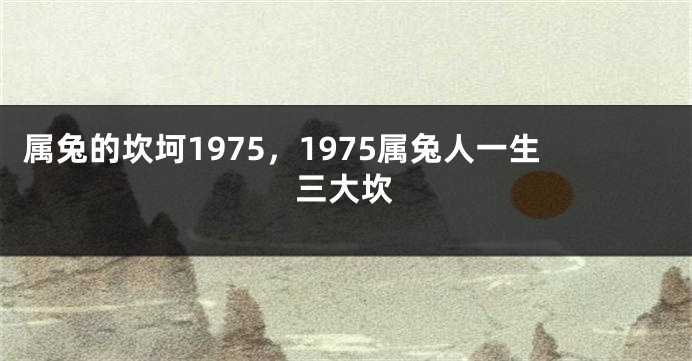 属兔的坎坷1975，1975属兔人一生三大坎