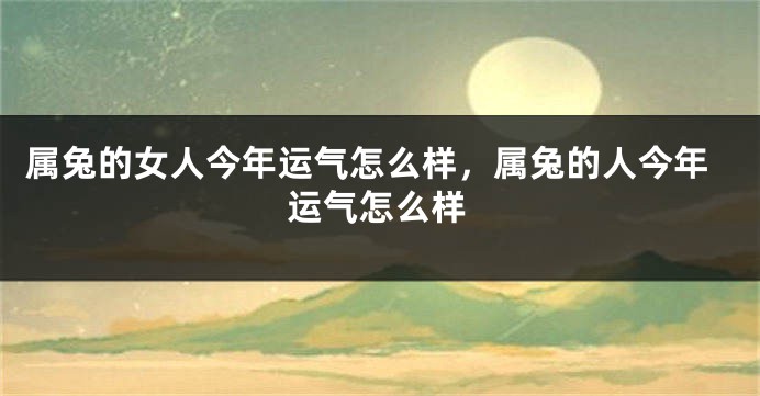 属兔的女人今年运气怎么样，属兔的人今年运气怎么样