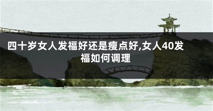 四十岁女人发福好还是瘦点好,女人40发福如何调理