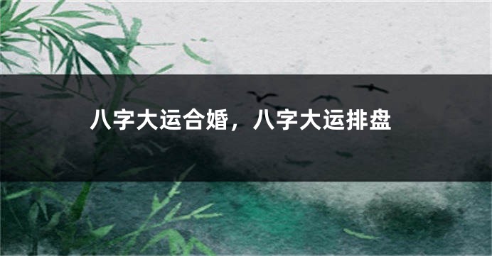八字大运合婚，八字大运排盘