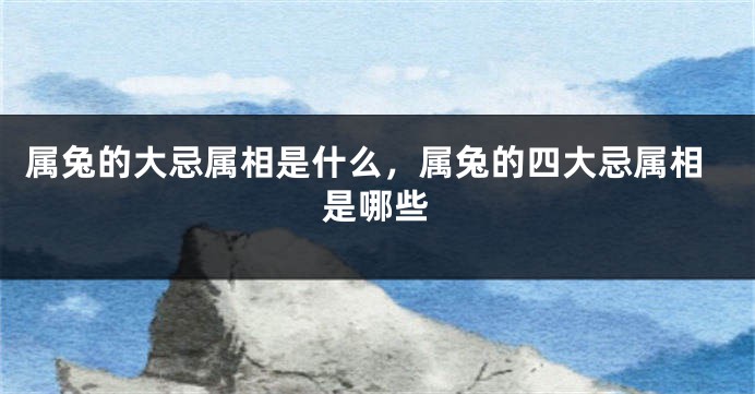 属兔的大忌属相是什么，属兔的四大忌属相是哪些