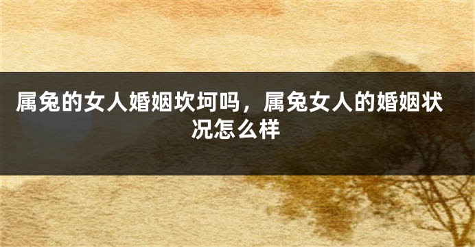 属兔的女人婚姻坎坷吗，属兔女人的婚姻状况怎么样